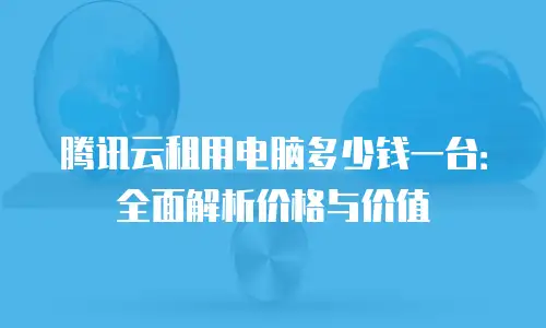 腾讯云租用电脑多少钱一台：全面解析价格与价值