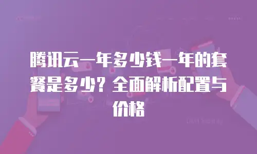 腾讯云一年多少钱一年的套餐是多少？全面解析配置与价格