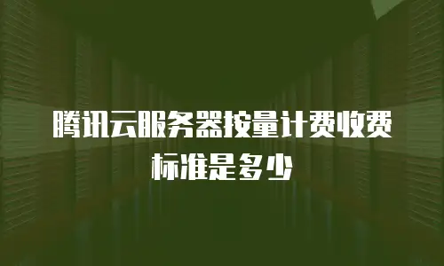 腾讯云服务器按量计费收费标准是多少