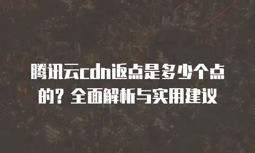 腾讯云cdn返点是多少个点的？全面解析与实用建议