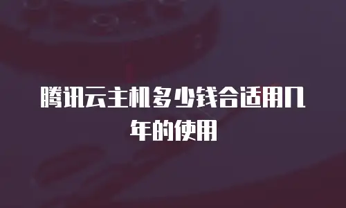 腾讯云主机多少钱合适用几年的使用