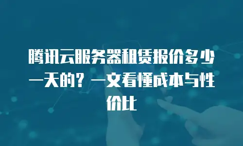 腾讯云服务器租赁报价多少一天的？一文看懂成本与性价比