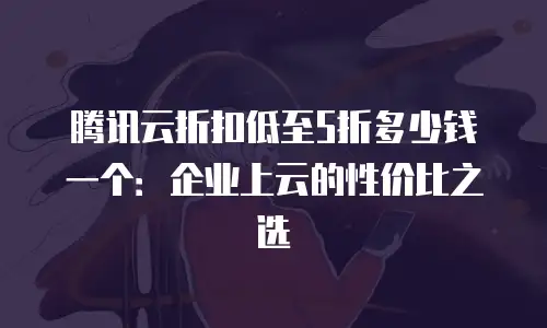 腾讯云折扣低至5折多少钱一个：企业上云的性价比之选