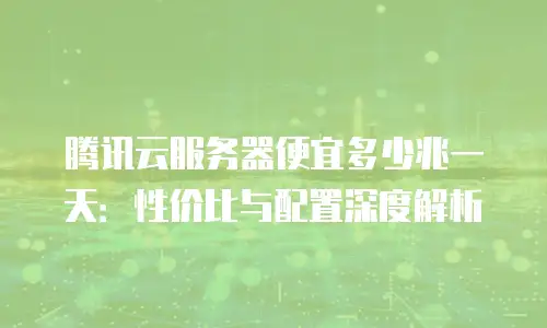腾讯云服务器便宜多少兆一天：性价比与配置深度解析