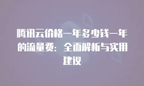 腾讯云价格一年多少钱一年的流量费：全面解析与实用建议