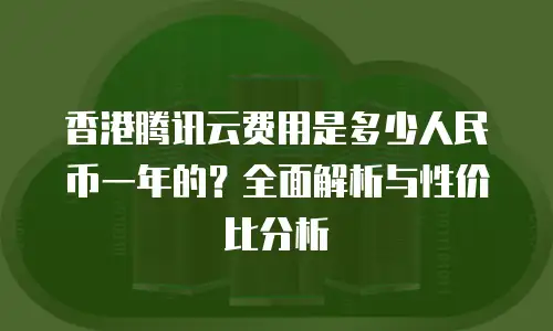 香港腾讯云费用是多少人民币一年的？全面解析与性价比分析
