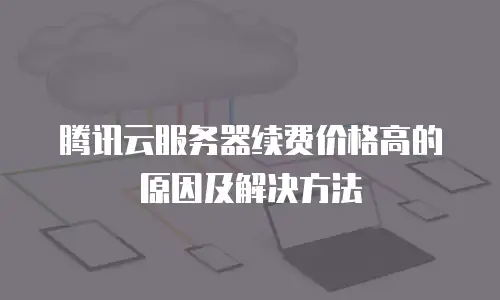 腾讯云服务器续费价格高的原因及解决方法