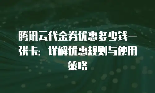 腾讯云代金券优惠多少钱一张卡：详解优惠规则与使用策略