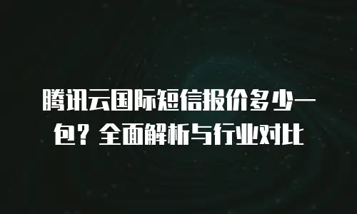 腾讯云国际短信报价多少一包？全面解析与行业对比