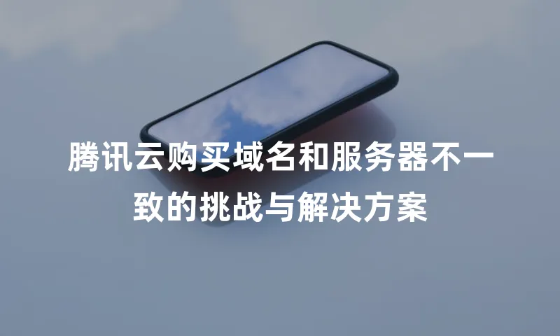腾讯云购买域名和服务器不一致的挑战与解决方案
