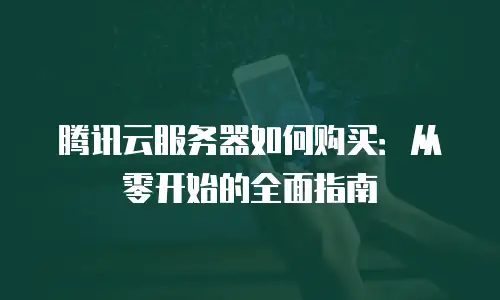 腾讯云服务器如何购买：从零开始的全面指南