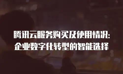 腾讯云服务购买及使用情况：企业数字化转型的智能选择