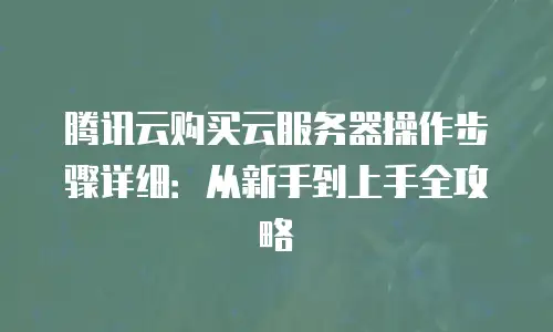 腾讯云购买云服务器操作步骤详细：从新手到上手全攻略