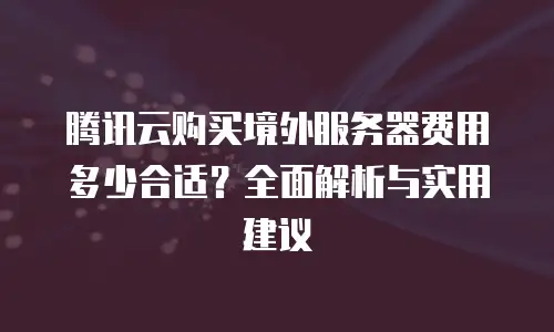 腾讯云购买境外服务器费用多少合适？全面解析与实用建议