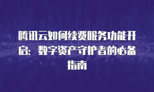 腾讯云如何续费服务功能开启：数字资产守护者的必备指南