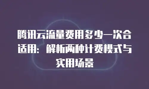 腾讯云流量费用多少一次合适用：解析两种计费模式与实用场景
