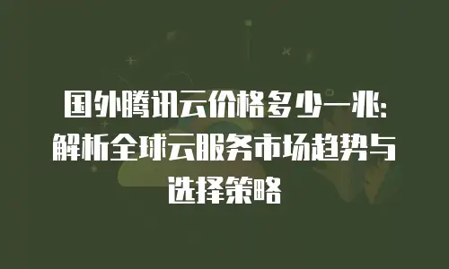 国外腾讯云价格多少一兆：解析全球云服务市场趋势与选择策略