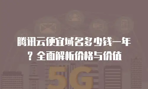 腾讯云便宜域名多少钱一年？全面解析价格与价值