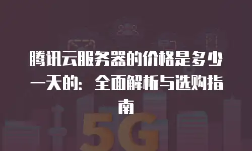 腾讯云服务器的价格是多少一天的：全面解析与选购指南