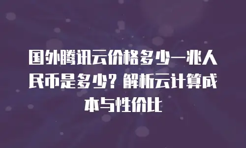 国外腾讯云价格多少一兆人民币是多少？解析云计算成本与性价比