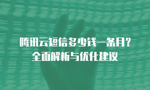 腾讯云短信多少钱一条月？全面解析与优化建议