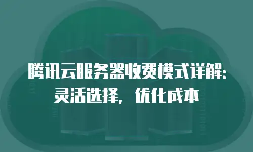 腾讯云服务器收费模式详解：灵活选择，优化成本