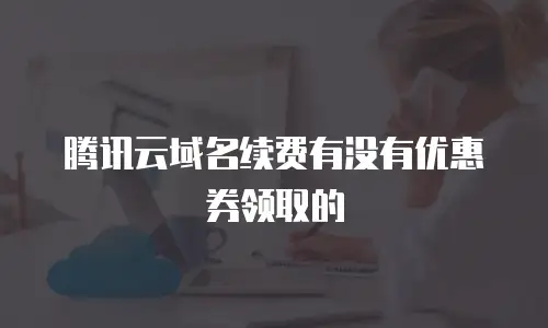 腾讯云域名续费有没有优惠券领取的