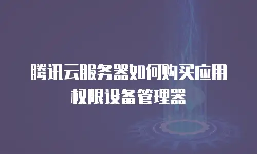 腾讯云服务器如何购买应用权限设备管理器