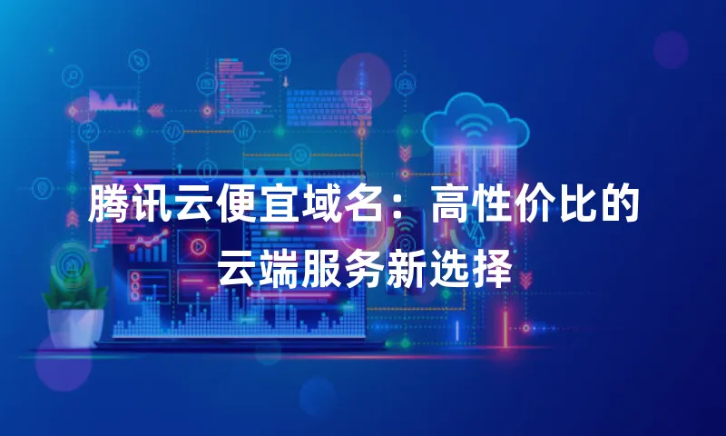 腾讯云便宜域名：高性价比的云端服务新选择