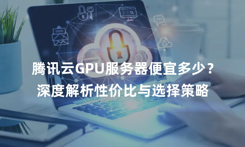 腾讯云GPU服务器便宜多少？深度解析性价比与选择策略