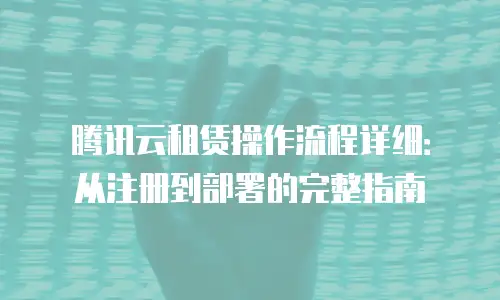 腾讯云租赁操作流程详细：从注册到部署的完整指南