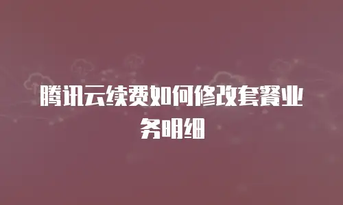 腾讯云续费如何修改套餐业务明细