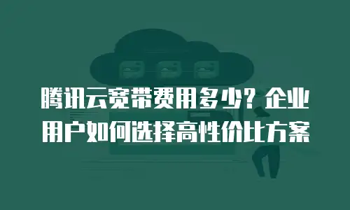 腾讯云宽带费用多少？企业用户如何选择高性价比方案