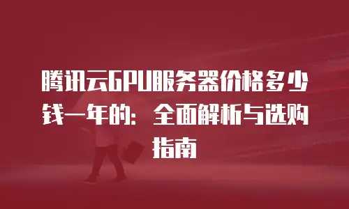 腾讯云GPU服务器价格多少钱一年的：全面解析与选购指南