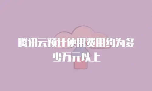 腾讯云预计使用费用约为多少万元以上