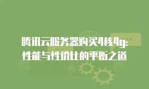 腾讯云服务器购买4核4g：性能与性价比的平衡之道