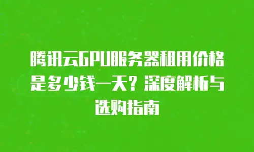 腾讯云GPU服务器租用价格是多少钱一天？深度解析与选购指南