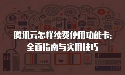 腾讯云怎样续费使用功能卡：全面指南与实用技巧