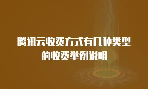 腾讯云收费方式有几种类型的收费举例说明