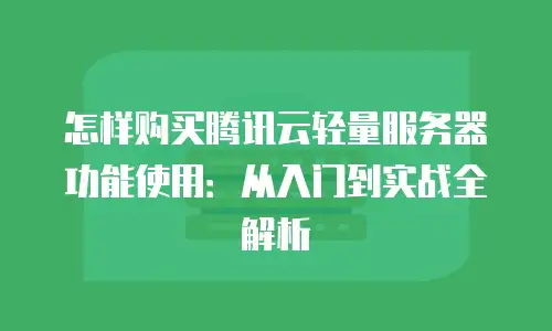 怎样购买腾讯云轻量服务器功能使用：从入门到实战全解析