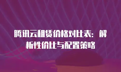 腾讯云租赁价格对比表：解析性价比与配置策略