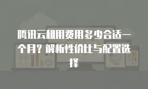 腾讯云租用费用多少合适一个月？解析性价比与配置选择