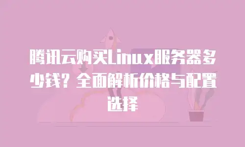 腾讯云购买Linux服务器多少钱？全面解析价格与配置选择