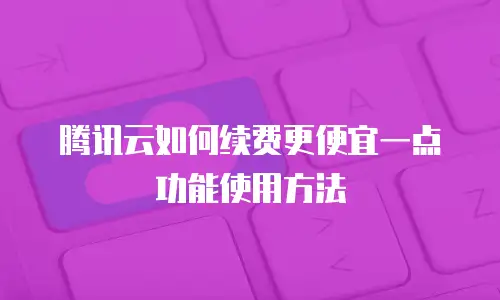 腾讯云如何续费更便宜一点功能使用方法