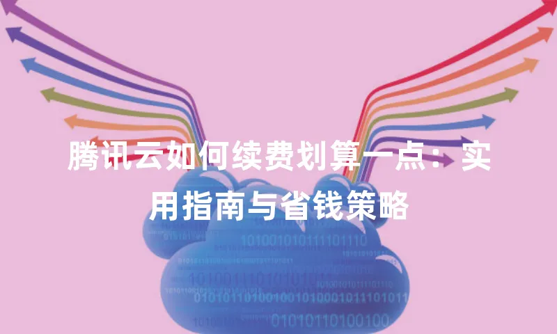 腾讯云如何续费划算一点：实用指南与省钱策略