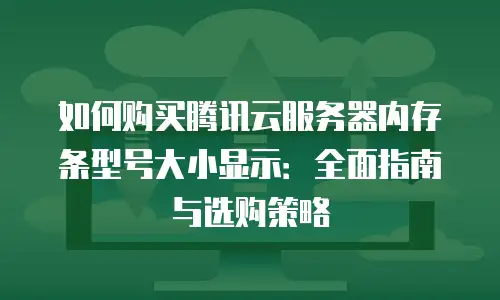 如何购买腾讯云服务器内存条型号大小显示：全面指南与选购策略