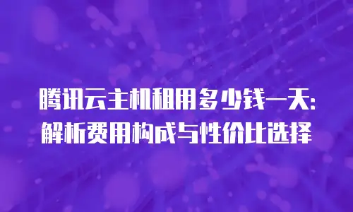 腾讯云主机租用多少钱一天：解析费用构成与性价比选择