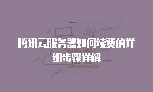 腾讯云服务器如何续费的详细步骤详解
