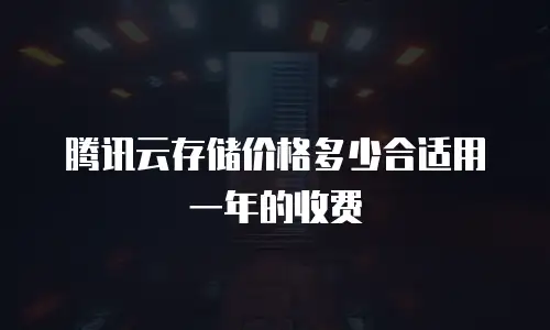 腾讯云存储价格多少合适用一年的收费