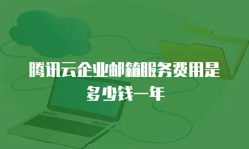 腾讯云企业邮箱服务费用是多少钱一年